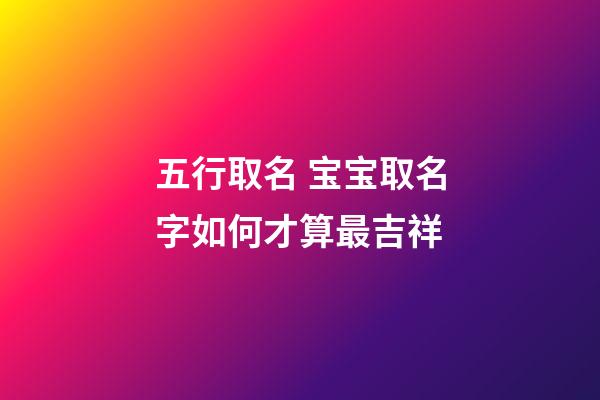 五行取名 宝宝取名字如何才算最吉祥